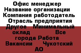 Офис-менеджер › Название организации ­ Компания-работодатель › Отрасль предприятия ­ Другое › Минимальный оклад ­ 15 000 - Все города Работа » Вакансии   . Чукотский АО